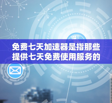 免费七天加速器是指那些提供七天免费使用服务的工具、软件或服务，用户可以自由选择使用七天后停止使用。以下是一些常见的免费七天加速器及其优缺点