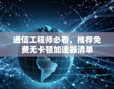 通信工程师必看，推荐免费无卡顿加速器清单