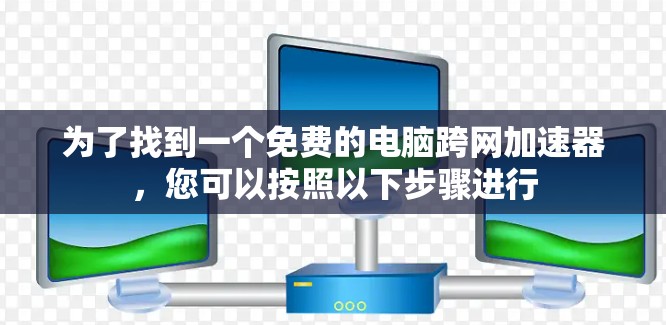 为了找到一个免费的电脑跨网加速器,您可以按照以下步骤进行 为了找到一个免费的电脑跨网加速器,您可以按照以下步骤进行