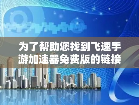 为了帮助您找到飞速手游加速器免费版的链接，您可以按照以下步骤操作