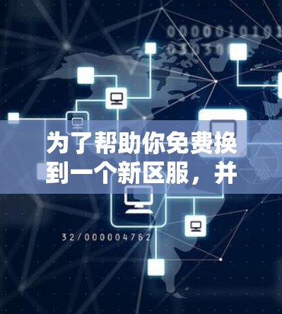 为了帮助你免费换到一个新区服,并充分利用快速上手的功能,以下是一些建议和步骤 为了帮助你免费换到一个新区服,并充分利用快速上手的功能,以下是一些建议和步骤