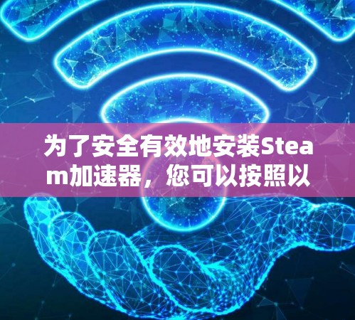 为了安全有效地安装Steam加速器，您可以按照以下步骤进行