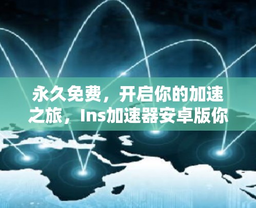 永久免费，开启你的加速之旅，Ins加速器安卓版你值得拥有！