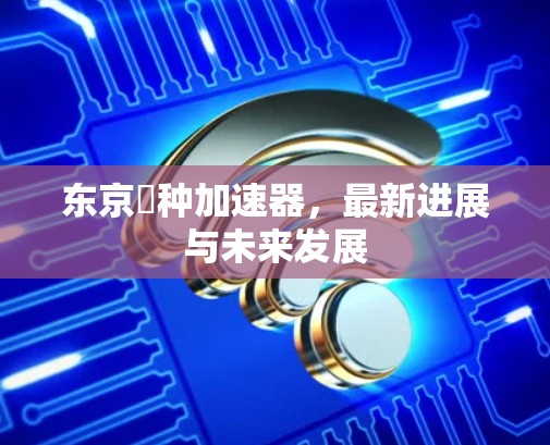 东京喰种加速器，最新进展与未来发展