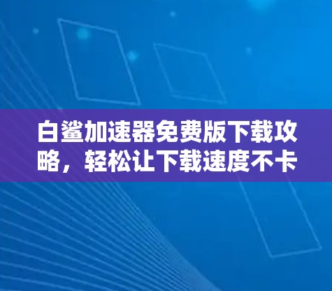 白鲨加速器免费版下载攻略,轻松让下载速度不卡 白鲨加速器免费版下载攻略,轻松让下载速度不卡