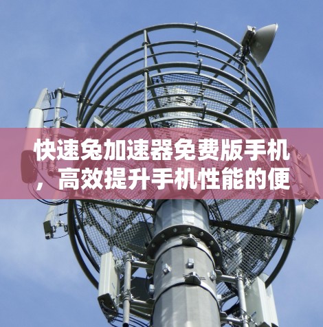 快速兔加速器免费版手机，高效提升手机性能的便捷解决方案