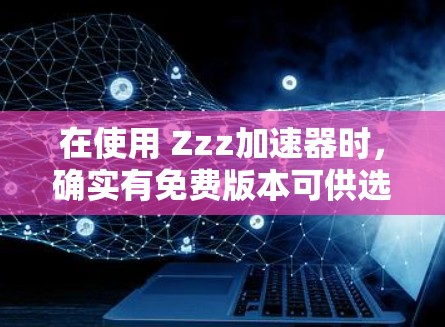 在使用 Zzz加速器时，确实有免费版本可供选择，具体包括以下几种方式