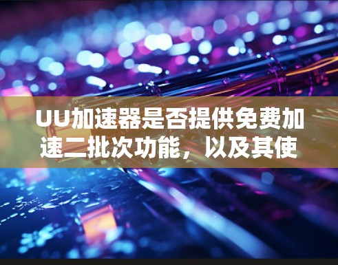 UU加速器是否提供免费加速二批次功能，以及其使用限制和优化情况，可以通过以下步骤进行验证