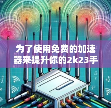 为了使用免费的加速器来提升你的2k23手机性能,以下是一些推荐的选择 为了使用免费的加速器来提升你的2k23手机性能,以下是一些推荐的选择