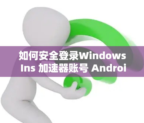 如何安全登录Windows Ins 加速器账号 Android