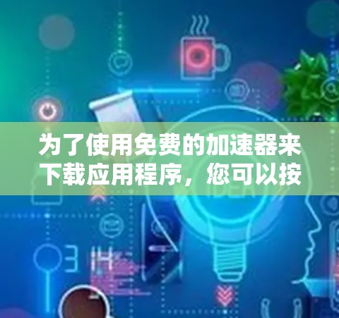为了使用免费的加速器来下载应用程序，您可以按照以下步骤进行