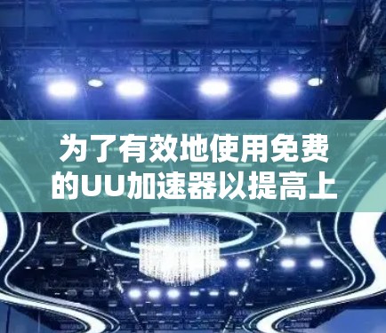 为了有效地使用免费的UU加速器以提高上网速度，可以按照以下步骤进行