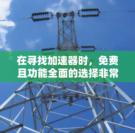在寻找加速器时，免费且功能全面的选择非常推荐。以下是一些常用的免费加速器软件，它们支持下载、缓存修改、设置修改等多种功能