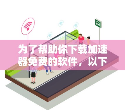 为了帮助你下载加速器免费的软件,以下是一些步骤和建议 为了帮助你下载加速器免费的软件,以下是一些步骤和建议