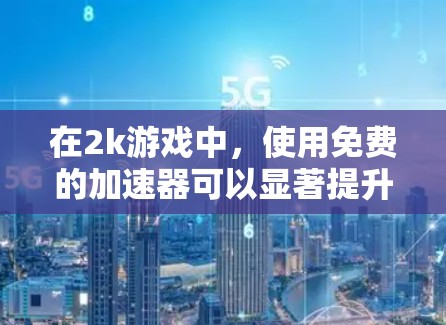 在2k游戏中,使用免费的加速器可以显著提升游戏性能,减少延迟和卡顿。以下是一些可靠的方法和建议 在2k游戏中,使用免费的加速器可以显著提升游戏性能,减少延迟和卡顿。以下是一些可靠的方法和建议