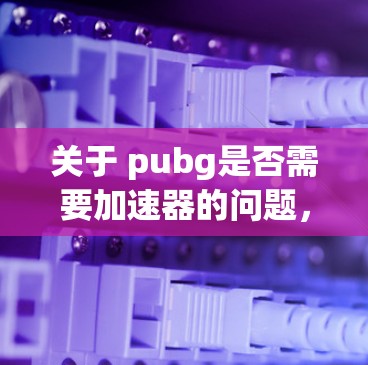 关于 pubg是否需要加速器的问题，首先需要确认您是否已经购买了游戏。如果已经购买了pubg并安装了加速器，那么无需再加速。然而，如果您尚未购买游戏或正在尝试下载，建议您先确认是否需要购买