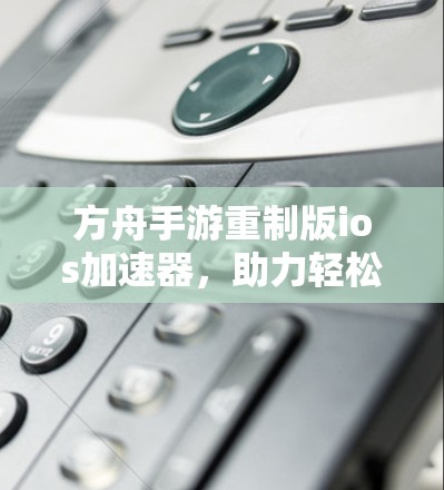 方舟手游重制版ios加速器,助力轻松上手 方舟手游重制版ios加速器,助力轻松上手