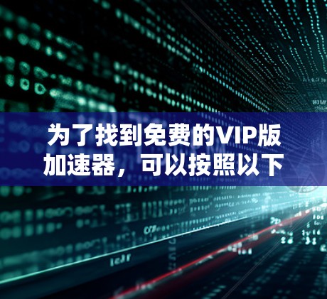 为了找到免费的VIP版加速器，可以按照以下步骤进行