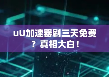 uU加速器刷三天免费？真相大白！