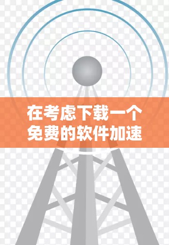 在考虑下载一个免费的软件加速器作为Android应用时，以下是一个有条理的总结和建议