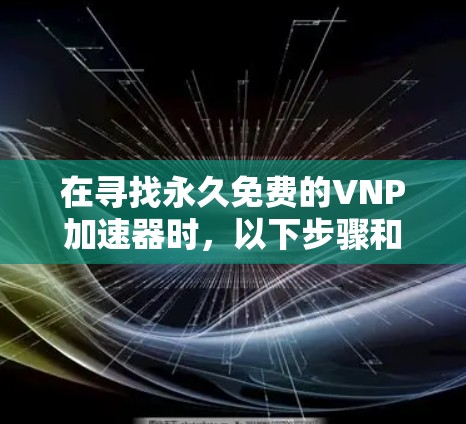 在寻找永久免费的VNP加速器时,以下步骤和考虑有助于找到合适的解决方案 在寻找永久免费的VNP加速器时,以下步骤和考虑有助于找到合适的解决方案