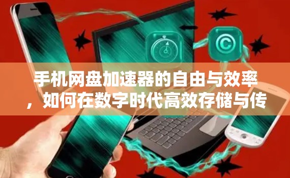 手机网盘加速器的自由与效率，如何在数字时代高效存储与传输数据？
