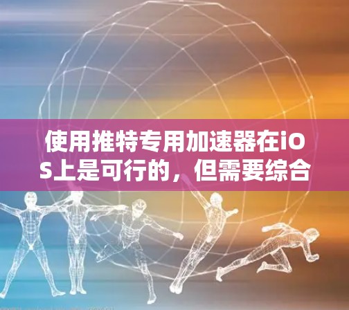 使用推特专用加速器在iOS上是可行的，但需要综合考虑以下几个方面