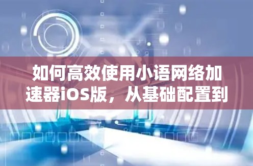如何高效使用小语网络加速器iOS版，从基础配置到优化技巧
