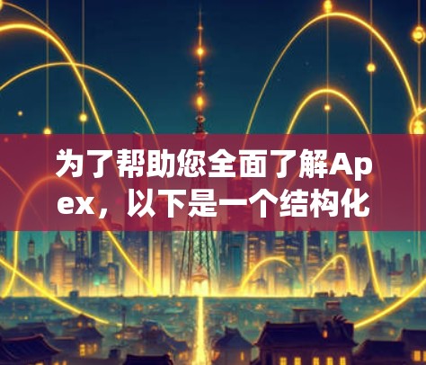 为了帮助您全面了解Apex，以下是一个结构化的总结
