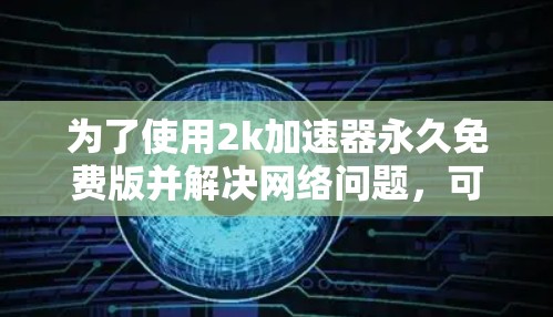 为了使用2k加速器永久免费版并解决网络问题，可以按照以下步骤进行