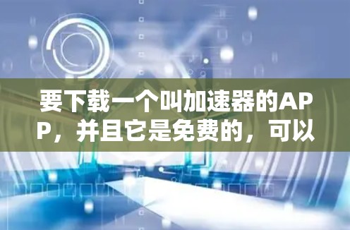 要下载一个叫加速器的APP，并且它是免费的，可以按照以下步骤操作