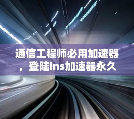 通信工程师必用加速器，登陆ins加速器永久免费版