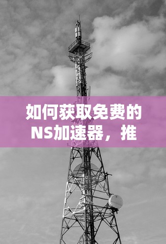 如何获取免费的NS加速器，推荐最佳选择