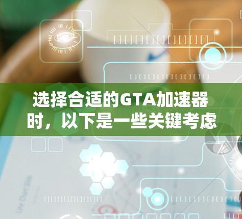 选择合适的GTA加速器时，以下是一些关键考虑因素和推荐