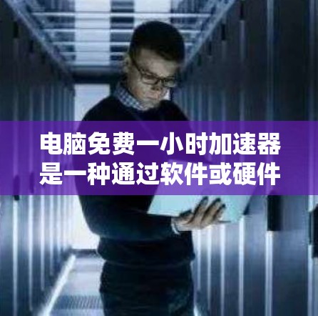 电脑免费一小时加速器是一种通过软件或硬件配置提升电脑性能的工具,通常需要一小时的时间才能有效运行。以下是详细的步骤和注意事项 电脑免费一小时加速器是一种通过软件或硬件配置提升电脑性能的工具,通常需要一小时的时间才能有效运行。以下是详细的步骤和注意事项