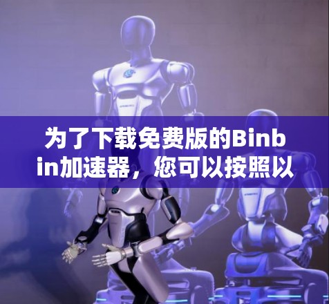 为了下载免费版的Binbin加速器,您可以按照以下步骤进行 为了下载免费版的Binbin加速器,您可以按照以下步骤进行