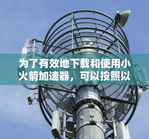为了有效地下载和使用小火箭加速器，可以按照以下步骤进行