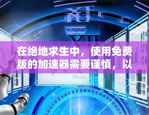 在绝地求生中,使用免费版的加速器需要谨慎,以确保资源的合理使用,避免过度消耗。以下是一些关键点和建议 在绝地求生中,使用免费版的加速器需要谨慎,以确保资源的合理使用,避免过度消耗。以下是一些关键点和建议
