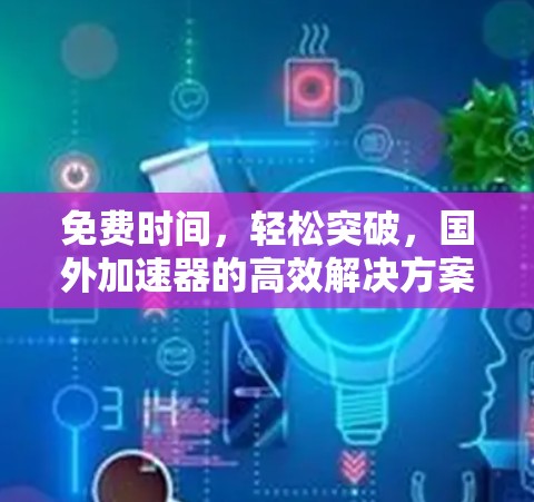免费时间,轻松突破,国外加速器的高效解决方案 免费时间,轻松突破,国外加速器的高效解决方案