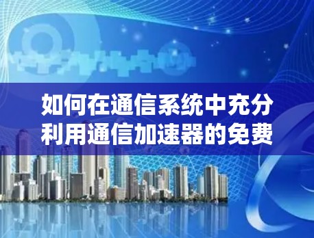 如何在通信系统中充分利用通信加速器的免费时长兑换码