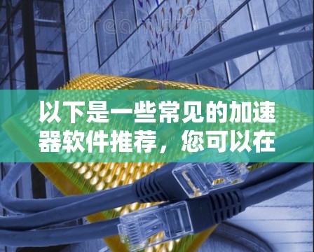 以下是一些常见的加速器软件推荐，您可以在使用前进行安全性和兼容性测试