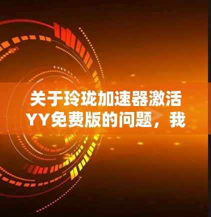 关于玲珑加速器激活YY免费版的问题,我需要先澄清一下可能存在的理解偏差 关于玲珑加速器激活YY免费版的问题,我需要先澄清一下可能存在的理解偏差