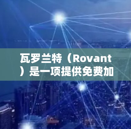 瓦罗兰特（Rovant）是一项提供免费加速功能的工具，它允许用户在特定平台上快速提升网页和文件的速度。以下是关于瓦罗兰特的详细信息