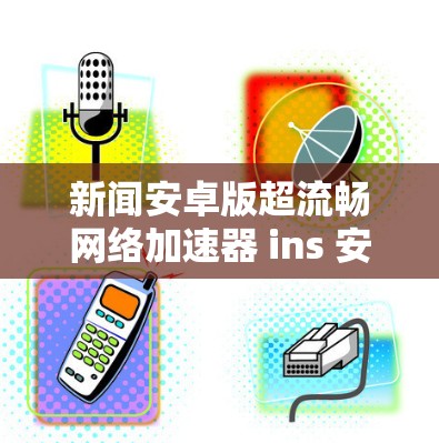 新闻安卓版超流畅网络加速器 ins 安卓版下载附完整版配置文件 新闻安卓版超流畅网络加速器 ins 安卓版下载附完整版配置文件