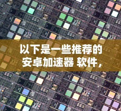 以下是一些推荐的 安卓加速器 软件,包括免费版和付费版的区别 以下是一些推荐的 安卓加速器 软件,包括免费版和付费版的区别