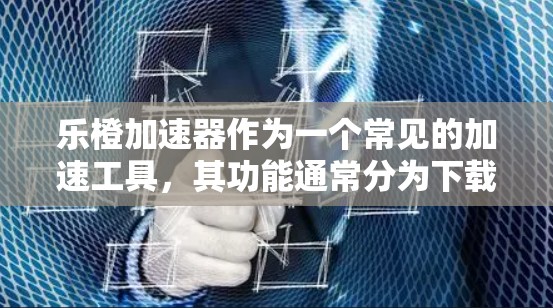 乐橙加速器作为一个常见的加速工具，其功能通常分为下载和加速两部分。以下是关于乐橙加速器是否提供免费版的详细信息