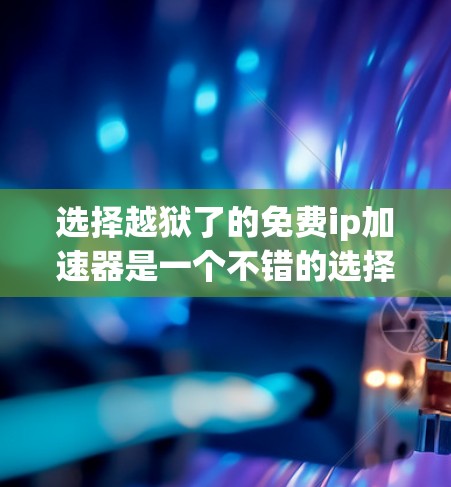 选择越狱了的免费ip加速器是一个不错的选择,特别是对于那些希望简单体验和基础功能的用户。以下是详细的总结 选择越狱了的免费ip加速器是一个不错的选择,特别是对于那些希望简单体验和基础功能的用户。以下是详细的总结