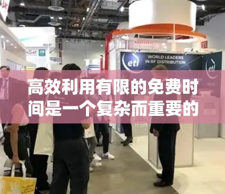 高效利用有限的免费时间是一个复杂而重要的任务，需要综合运用多个方法来实现。以下是一个系统的解决方案