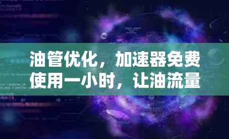油管优化，加速器免费使用一小时，让油流量更顺畅，更省心