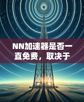 NN加速器是否一直免费,取决于具体的应用和使用条件。以下是对NN加速器的总结 NN加速器是否一直免费,取决于具体的应用和使用条件。以下是对NN加速器的总结